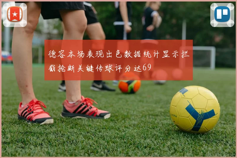 德容本场表现出色数据统计显示拦截抢断关键传球评分达69