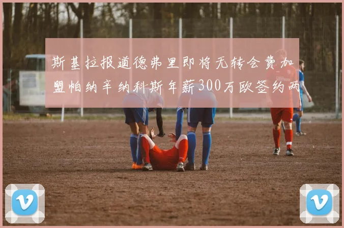 斯基拉报道德弗里即将无转会费加盟帕纳辛纳科斯年薪300万欧签约两年