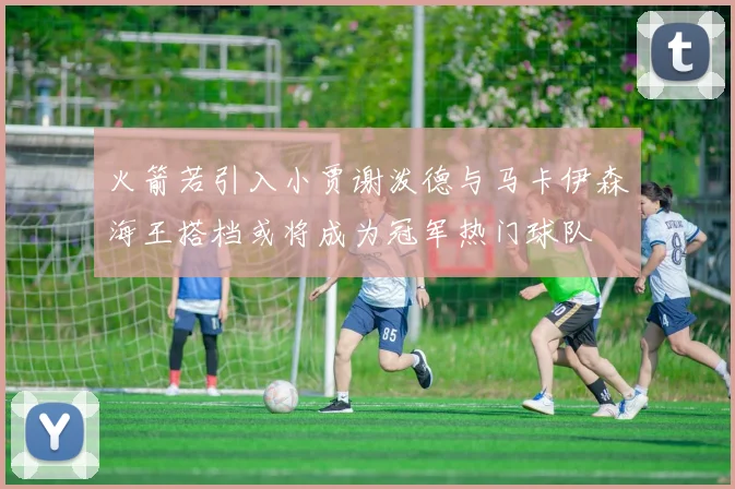 火箭若引入小贾谢泼德与马卡伊森海王搭档或将成为冠军热门球队