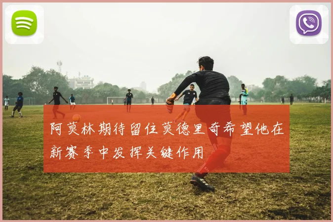 阿莫林期待留住莫德里奇希望他在新赛季中发挥关键作用