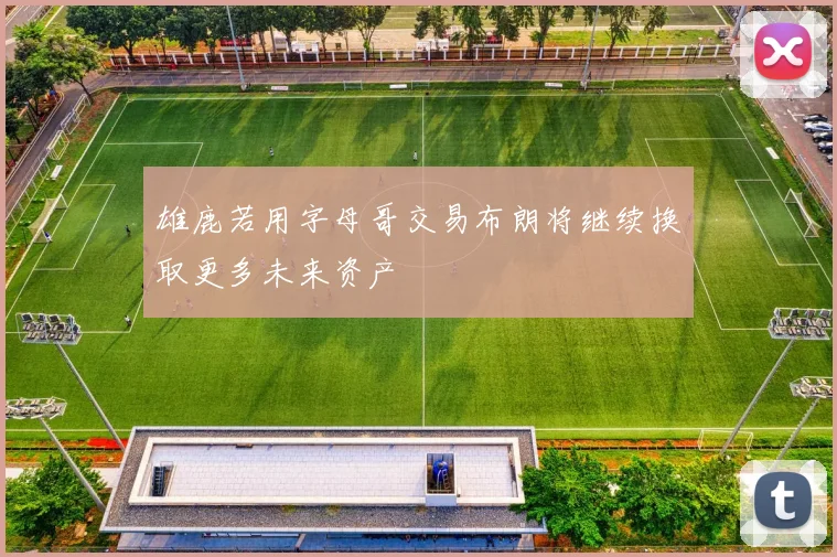 雄鹿若用字母哥交易布朗将继续换取更多未来资产