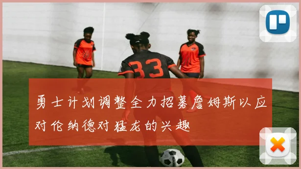 勇士计划调整全力招募詹姆斯以应对伦纳德对猛龙的兴趣