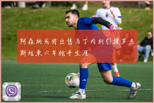 阿森纳或将出售马丁内利引援罗杰斯结束六年枪手生涯