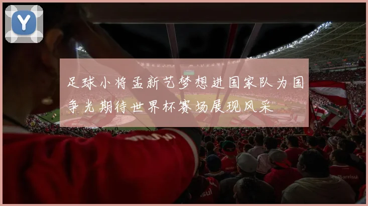 足球小将孟新艺梦想进国家队为国争光期待世界杯赛场展现风采