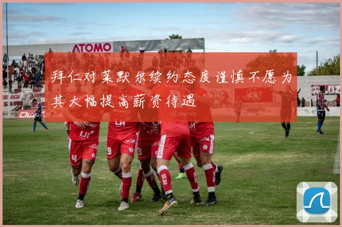 拜仁对莱默尔续约态度谨慎不愿为其大幅提高薪资待遇